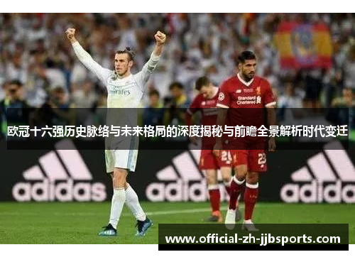 欧冠十六强历史脉络与未来格局的深度揭秘与前瞻全景解析时代变迁