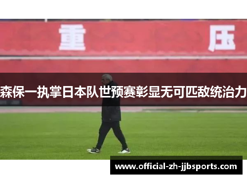 森保一执掌日本队世预赛彰显无可匹敌统治力