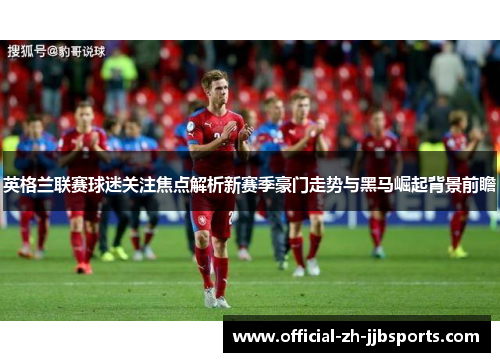 英格兰联赛球迷关注焦点解析新赛季豪门走势与黑马崛起背景前瞻